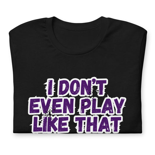 I DON'T EVEN PLAY LIKE THAT T-SHIRT