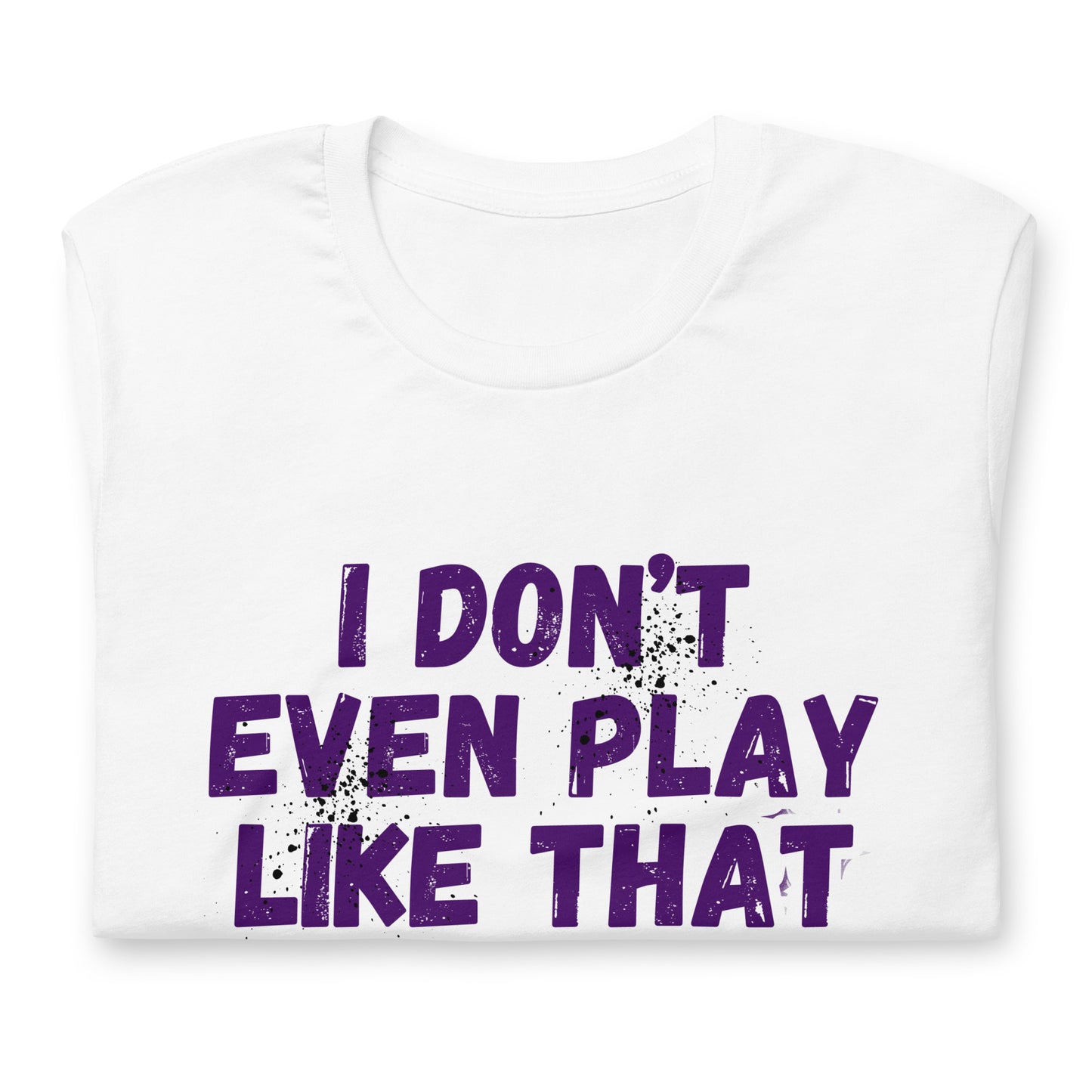 I DON'T EVEN PLAY LIKE THAT T-SHIRT